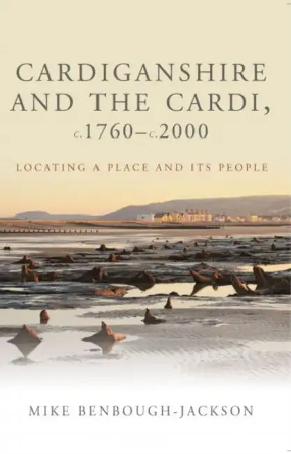 Cardiganshire and the Cardi C. 1760 - C. 2000: Locating a Place and Its People by Mike Benbough-Jackson