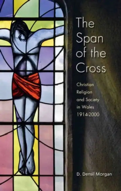 The Span of the Cross: Christian Religion and Society in Wales, 1914-2000 by D. Densil Morgan