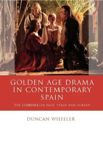 Golden Age Drama in Contemporary Spain: The Comedia on Page, Stage and Screen by Duncan Wheeler