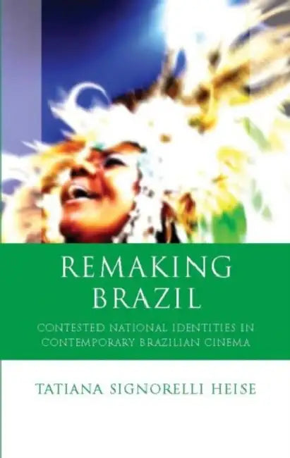 Remaking Brazil: Contested National Identities in Contemporary Brazilian Cinema by Tatiana Signorelli Heise