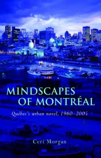 Mindscapes of Montreal: Quebec's Urban Novel, 1960-2005 by Ceri Morgan