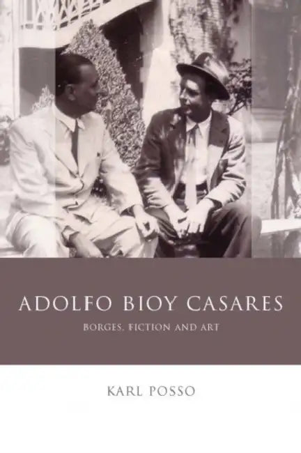 Adolfo Bioy Casares: Borges, Fiction and Art by Karl Posso