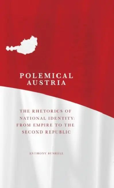 Polemical Austria: The Rhetorics of National Identity: From Empire to the Second Republic by Anthony Bushell
