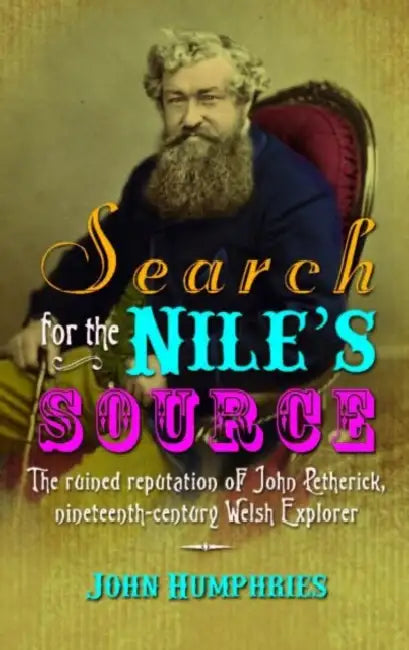 Search for the Nile's Source: The Ruined Reputation of John Petherick, Nineteenth-Century Welsh Explorer by John Humphries