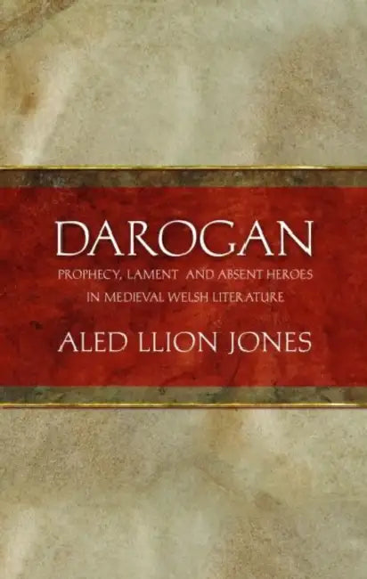 Darogan: Prophecy, Lament and Absent Heroes in Medieval Welsh Literature by Aled Llion Jones