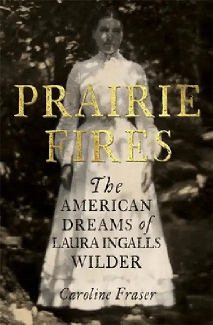 Prairie Fires: The American Dreams of Laura Ingalls Wilder by Caroline Fraser