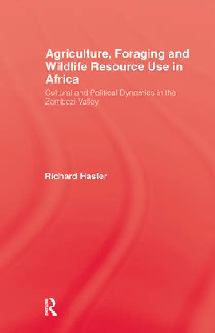 Agriculture Foraging and Wildlife Resource Use in Africa: Cultural and Political Dynamics in the Zambezi Valley by Richard Hasler