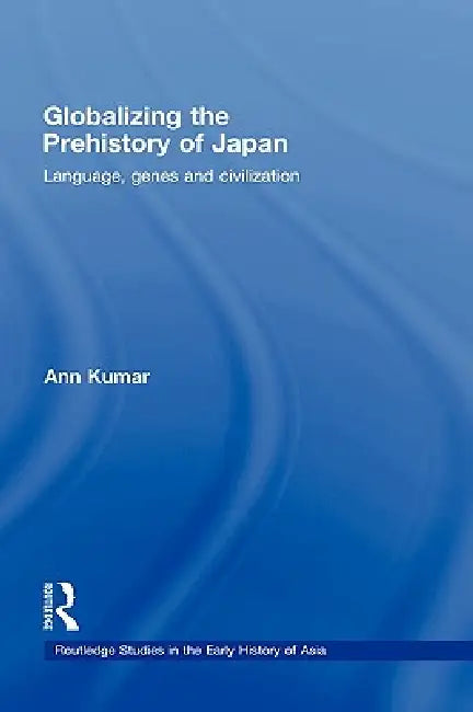 Globalizing the Prehistory of Japan: Language, Genes and Civilisation by Ann Kumar