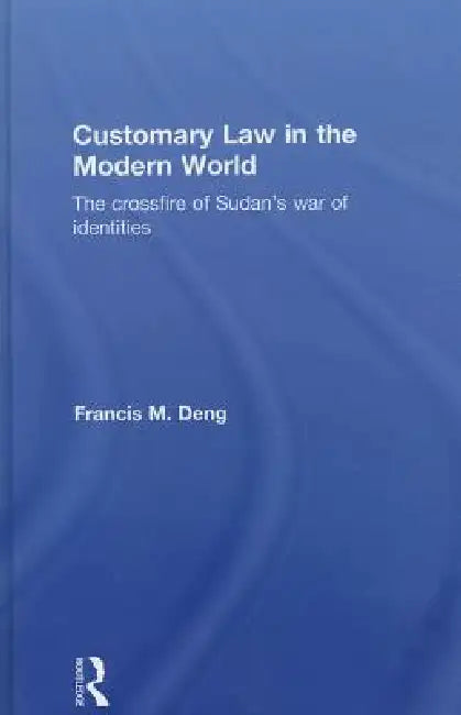 Customary Law in the Modern World: The Crossfire of Sudan's War of Identities by Francis Deng