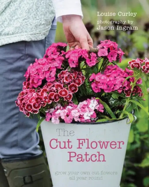 The Cut Flower Patch: Grow Your Own Cut Flowers All Year Round by Louise Curley
