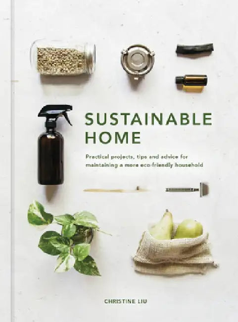 The Sustainable Home: An Inspirational Guide to Maintaining a Sustainable Household by Christine Liu