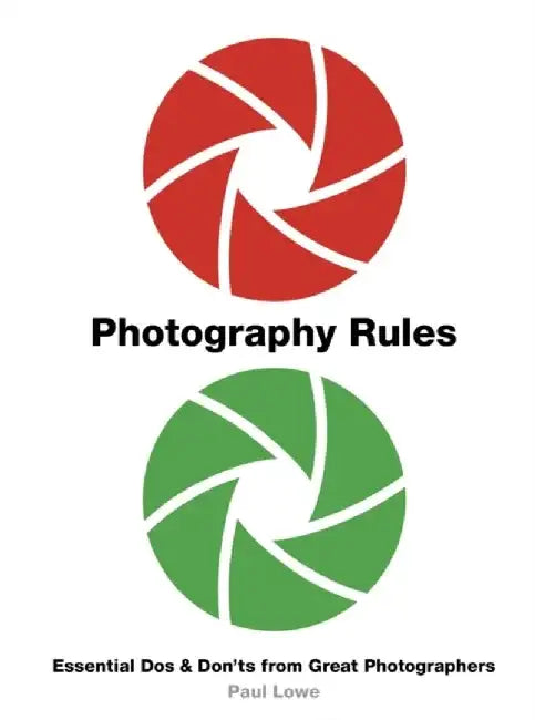 Photography Rules: 200 DOS and Don'ts from Great Photographers by Paul Lowe