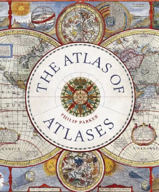 The Atlas of Atlases: Exploring the Most Important Atlases in History and the Cartographers Who Made Them by Philip Parker
