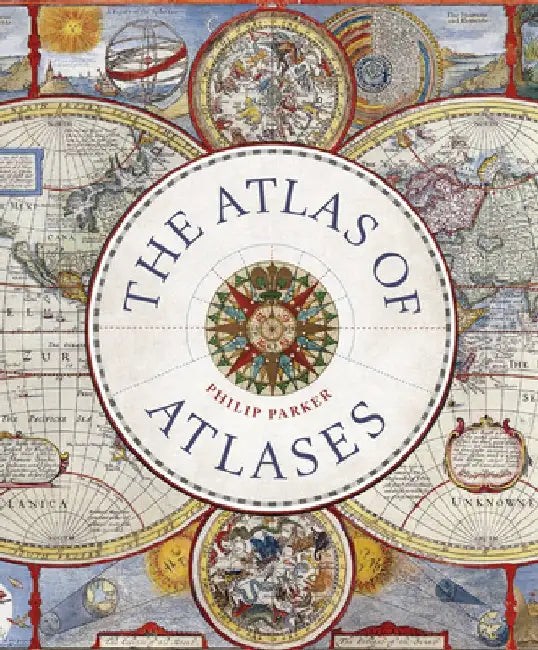 The Atlas of Atlases: Exploring the Most Important Atlases in History and the Cartographers Who Made Them by Philip Parker