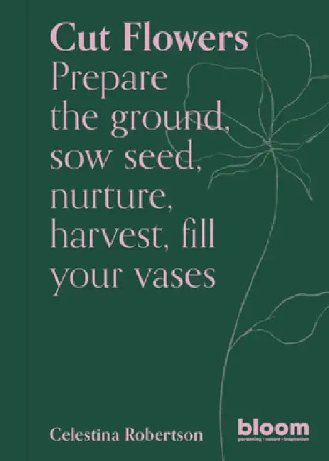 Cut Flowers: Prepare the Ground, Sow Seed, Encourage, Harvest, Fill Your Vases by Celestina Robertson