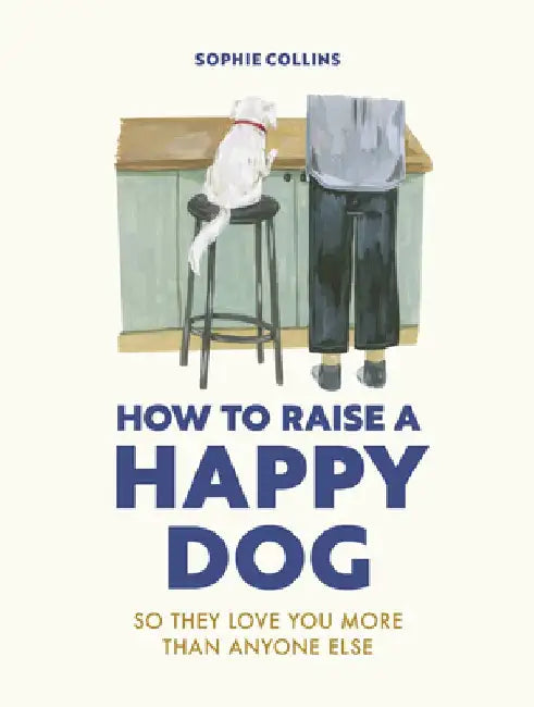 How to Raise a Happy Dog: So They Love You (More Than Anyone Else) by Sophie Collins