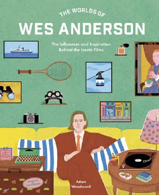 The Worlds of Wes Anderson: The Influences and Inspiration Behind the Iconic Films by Adam Woodward
