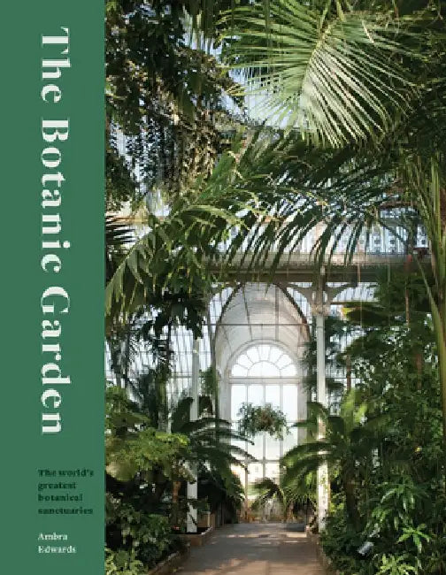 The Botanic Garden: Splendour and Wonder in the World's Greatest Botanical Sanctuaries by Ambra Edwards
