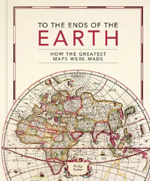 To the Ends of the Earth: How the Greatest Maps Were Made by Philip Parker