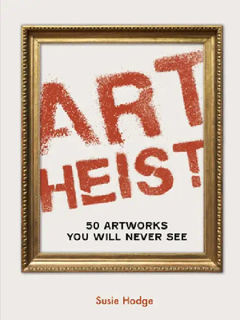 Art Heist: 50 Stolen Artworks You Will Never See by Susie Hodge