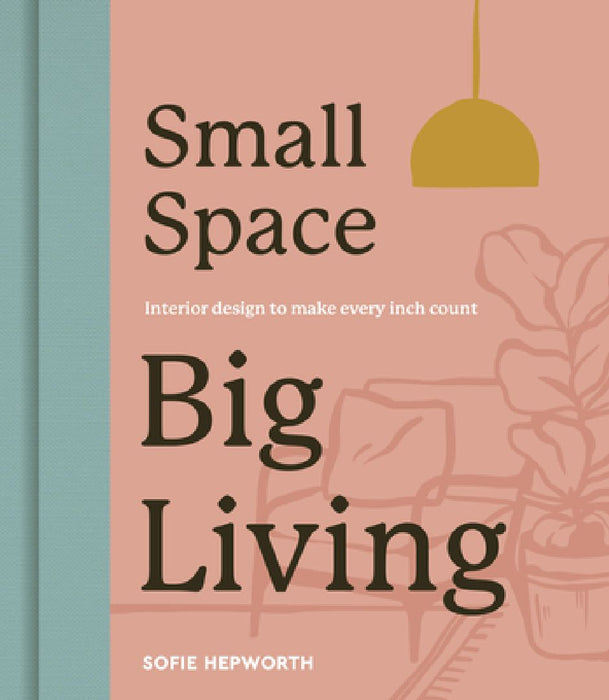 Small Space, Big Living: Interior Design to Make Every Inch Count by Sofie Hepworth