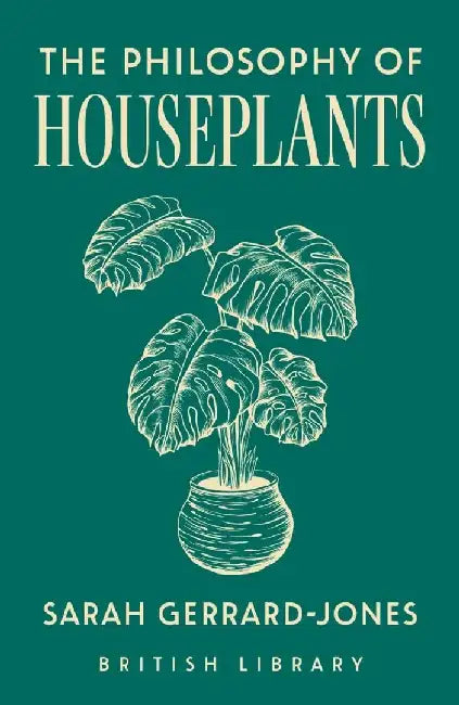 The Philosophy of Houseplants: A Potted Overview of Your Indoor Flora by Sarah Gerrard-Jones