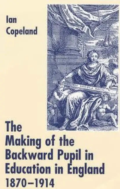 The Making Of The Backward Pupil In Education In England, 1870-1914 by Ian C. Copeland