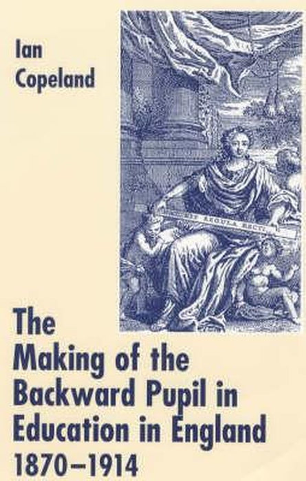 The Making Of The Backward Pupil In Education In England, 1870-1914 by Ian C. Copeland
