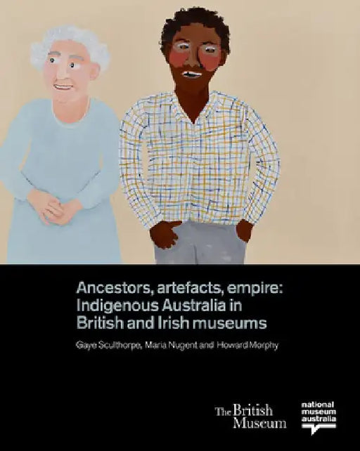 Ancestors, Artefacts, Empire: Indigenous Australia in British and Irish Museums by Gaye Sculthorpe