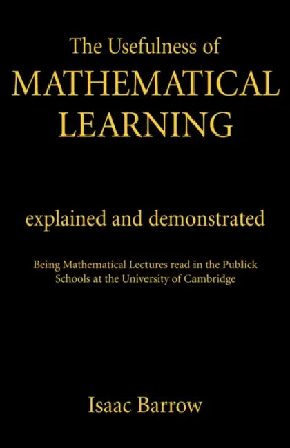The Usefullness of Mathematical Learning: Explained and Demonstrated by Isaac Barrow