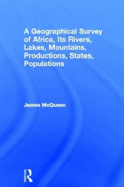 A Geographical Survey of Africa, Its Rivers, Lakes, Mountains, Productions, States, Populations by James McQueen