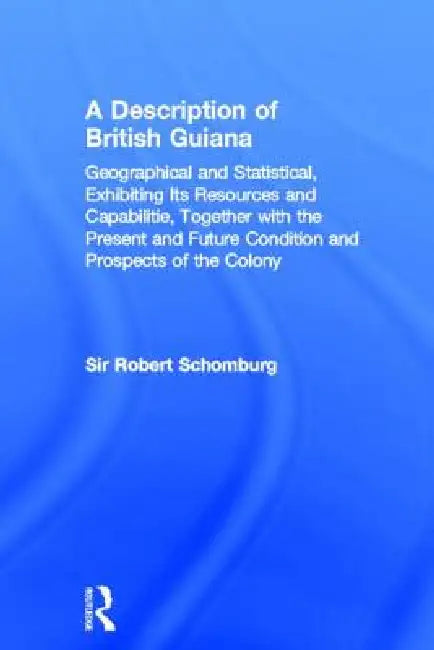 A Description of British Guiana, Geographical and Statistical, Exhibiting Its Resources and Capabilities, Together with the Present and Future Conditi by Sir Robert Schomburg