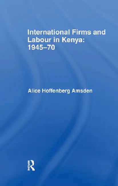 International Firms and Labour in Kenya 1945-1970 by Alice Amsden