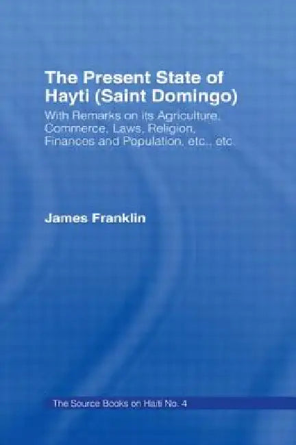 The Present State of Haiti (Saint Domingo), 1828: With Remarks on Its Agriculture, Commerce, Laws Religion Etc. by James Franklin