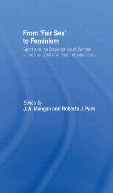 From Fair Sex to Feminism: Sport and the Socialization of Women in the Industrial and Post-Industrial Eras by J A Mangan
