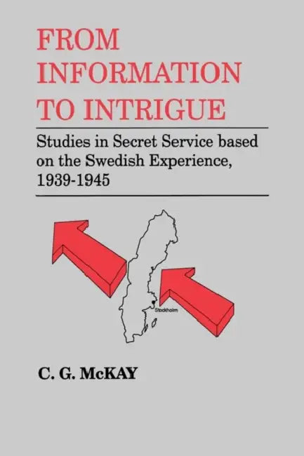From Information to Intrigue: Studies in Secret Service Based on the Swedish Experience, 1939-1945 by C. G. McKay
