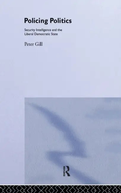 Policing Politics: Security Intelligence and the Liberal Democratic State by Peter Gill
