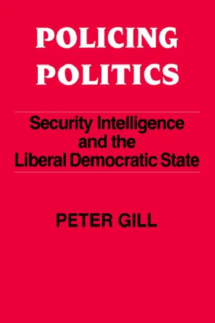 Policing Politics: Security Intelligence and the Liberal Democratic State by Peter Gill