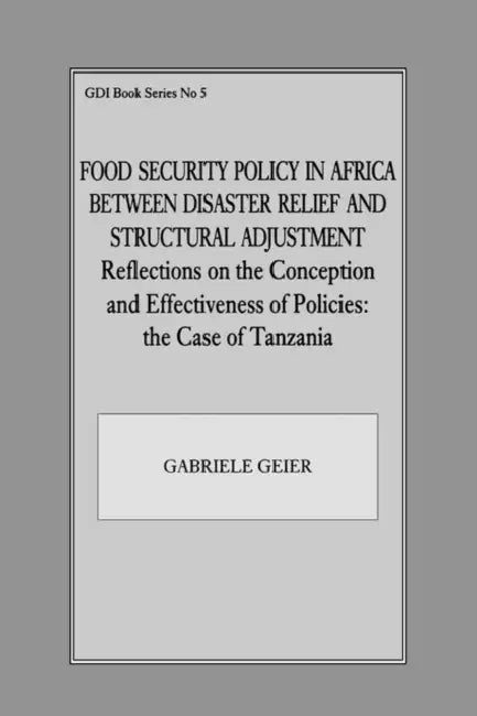 Food Security Policy in Africa Between Disaster Relief and Structural Adjustment: Reflections on the Conception and Effectiveness of Policies; The Cas by Gabriele Geier