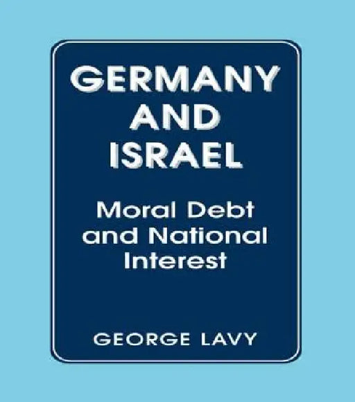 Germany and Israel: A Study of Moral Debt and National Interest in International Relations by George Lavy