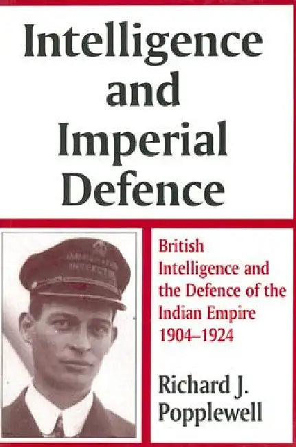 Intelligence and Imperial Defence: British Intelligence and the Defence of the Indian Empire 1904-1924 by Richard James Popplewell