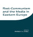Post-Communism and the Media in Eastern Europe by Patrick H. O'Neil