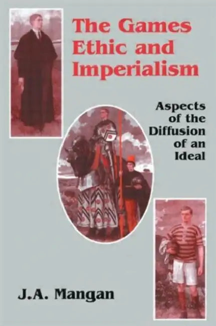 The Games Ethic and Imperialism: Aspects of the Diffusion of an Ideal by J.A. Mangan