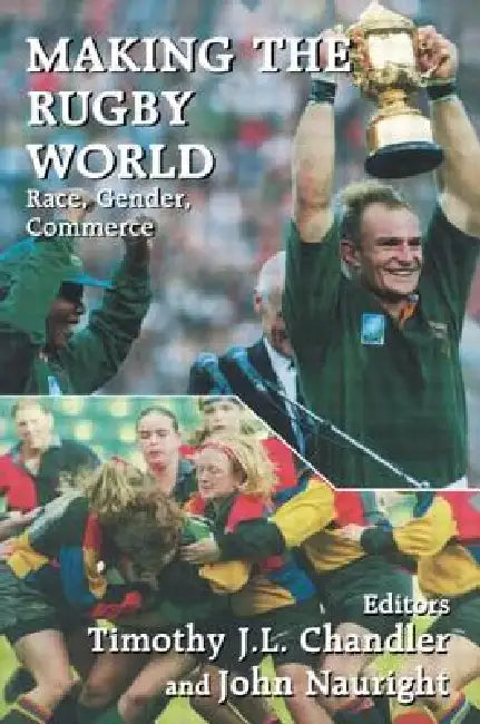 Making the Rugby World: Race, Gender, Commerce by Timothy J. L. Chandler