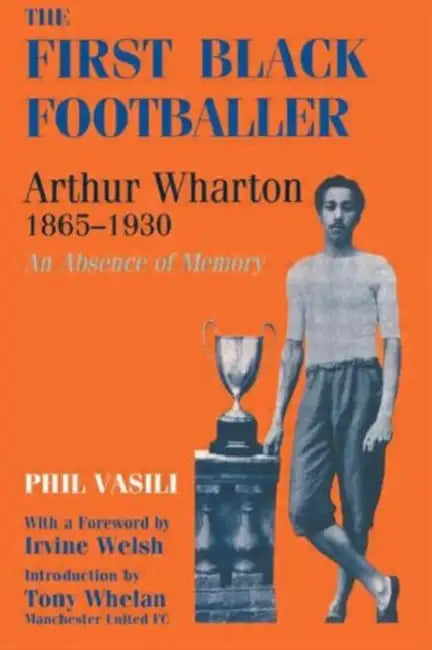 The First Black Footballer: Arthur Wharton 1865-1930: An Absence of Memory by Phil Vasili