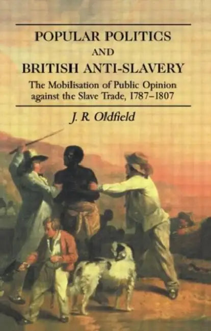 Popular Politics and British Anti-Slavery: The Mobilisation of Public Opinion against the Slave Trade 1787-1807 by J.R. Oldfield