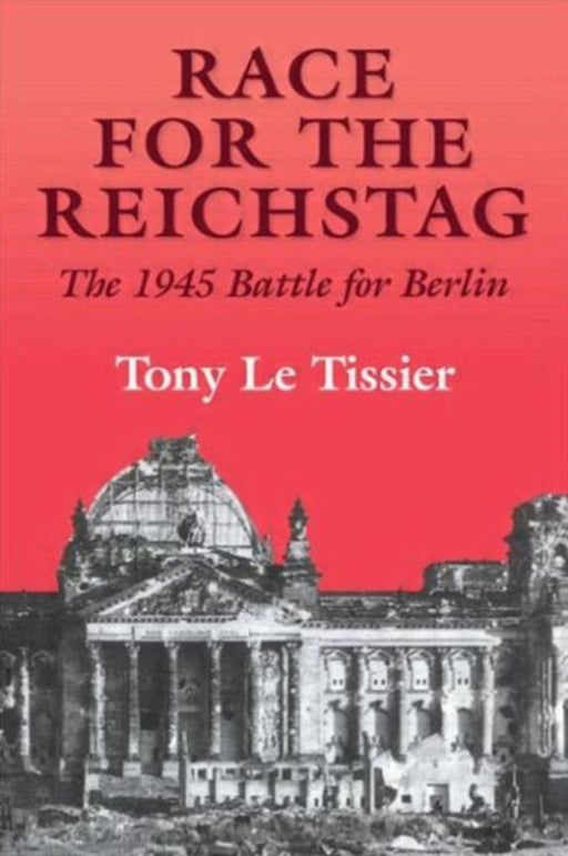 Race for the Reichstag: The 1945 Battle for Berlin by Tony Le Tissier MBE