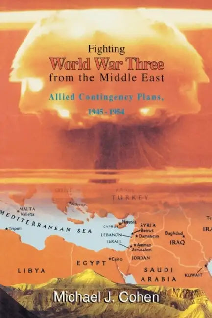 Fighting World War Three from the Middle East: Allied Contingency Plans, 1945-1954 by Michael J. Cohen