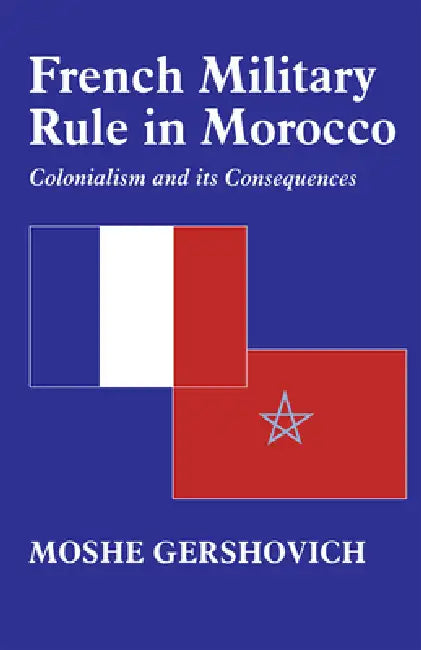 French Military Rule in Morocco: Colonialism and Its Consequences by Moshe Gershovich