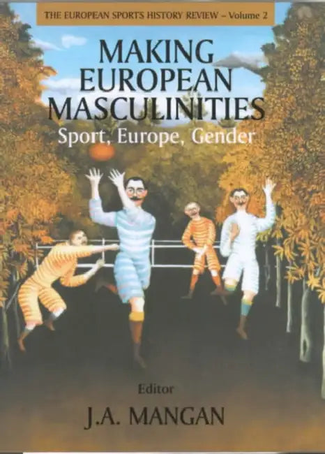 Making European Masculinities: Sport, Europe, Gender by J. A. Mangan